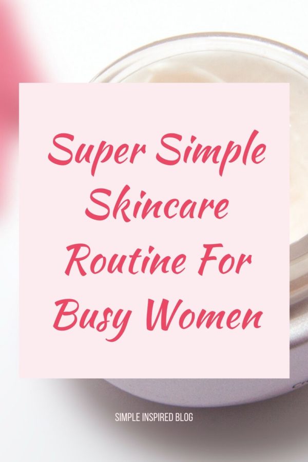 Super Simple Skincare Routine For Busy Women