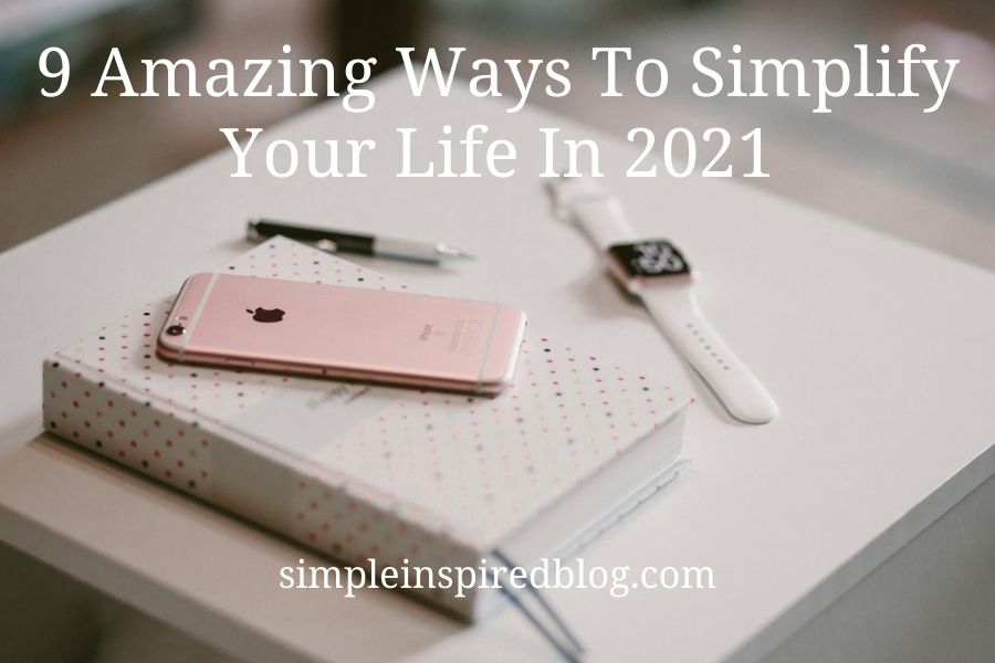 9 AMAZING WAYS TO SIMPLIFY YOUR LIFE IN 2021