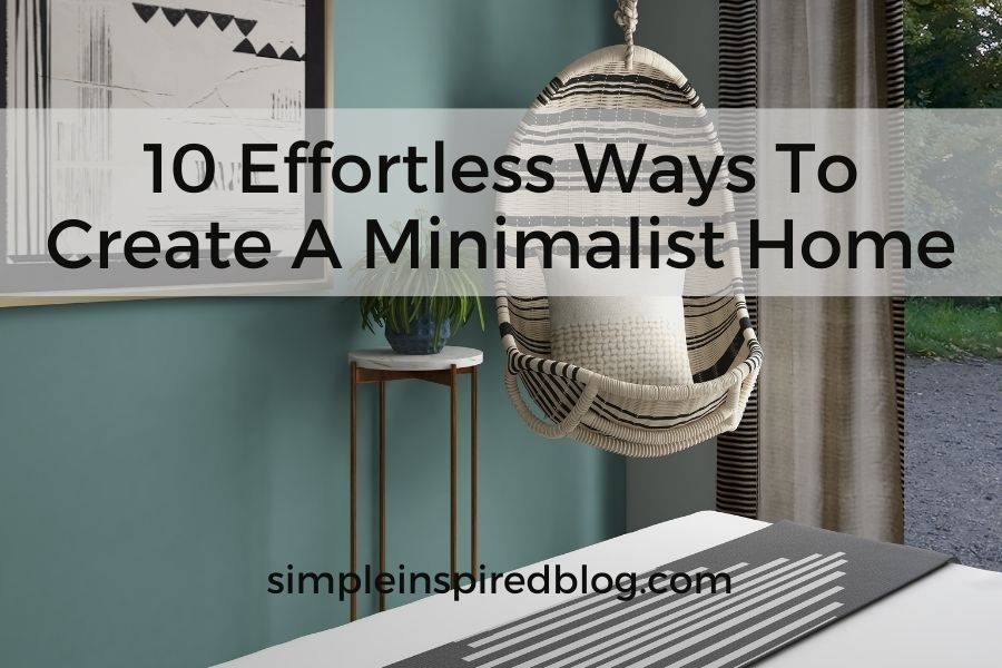 10 Effortless Ways To Create A Minimalist Home